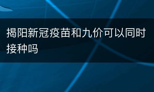 揭阳新冠疫苗和九价可以同时接种吗