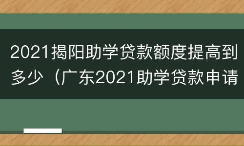 2021揭阳助学贷款额度提高到多少（广东2021助学贷款申请时间）