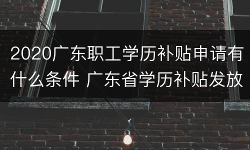 2020广东职工学历补贴申请有什么条件 广东省学历补贴发放标准2019