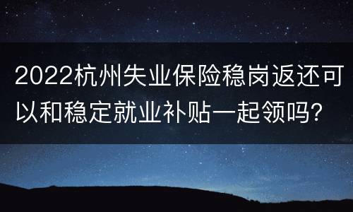2022杭州失业保险稳岗返还可以和稳定就业补贴一起领吗？