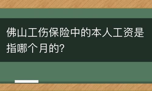 佛山工伤保险中的本人工资是指哪个月的？