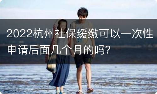 2022杭州社保缓缴可以一次性申请后面几个月的吗？