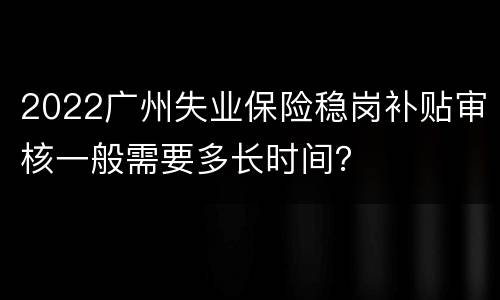 2022广州失业保险稳岗补贴审核一般需要多长时间？