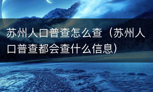 苏州人口普查怎么查（苏州人口普查都会查什么信息）