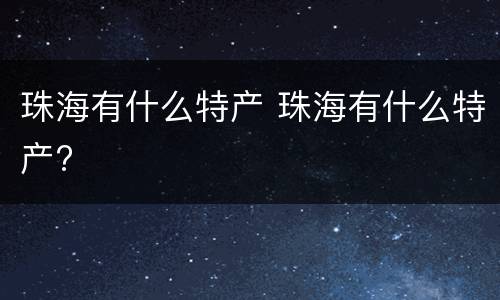 珠海有什么特产 珠海有什么特产?