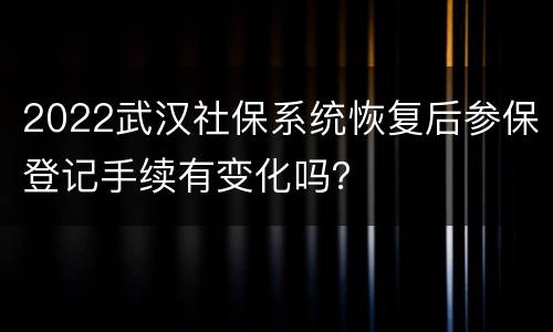2022武汉社保系统恢复后参保登记手续有变化吗？