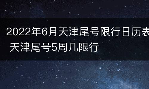 2022年6月天津尾号限行日历表 天津尾号5周几限行