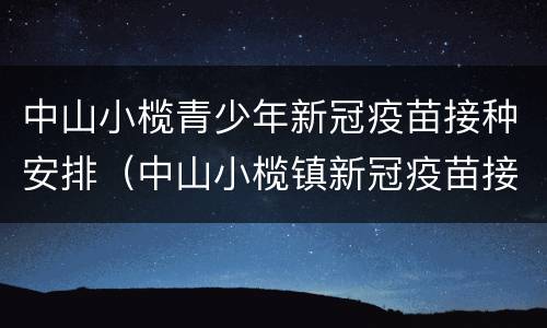 中山小榄青少年新冠疫苗接种安排（中山小榄镇新冠疫苗接种）
