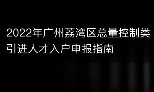 2022年广州荔湾区总量控制类引进人才入户申报指南