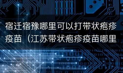宿迁宿豫哪里可以打带状疱疹疫苗（江苏带状疱疹疫苗哪里可以打）