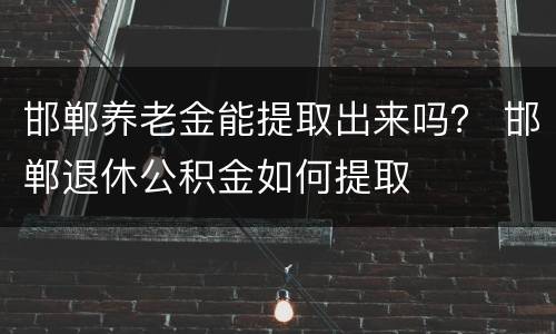 邯郸养老金能提取出来吗？ 邯郸退休公积金如何提取