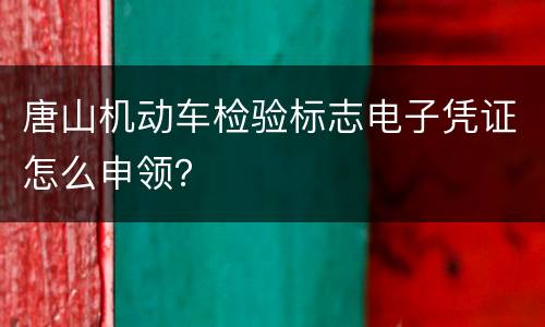 唐山机动车检验标志电子凭证怎么申领？