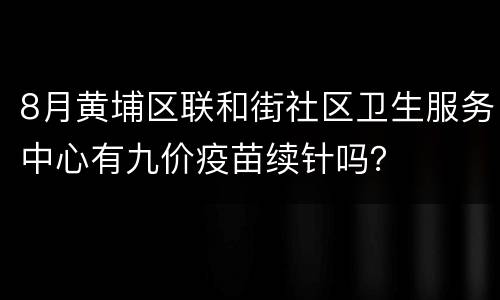 8月黄埔区联和街社区卫生服务中心有九价疫苗续针吗？