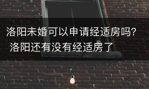 洛阳未婚可以申请经适房吗？ 洛阳还有没有经适房了