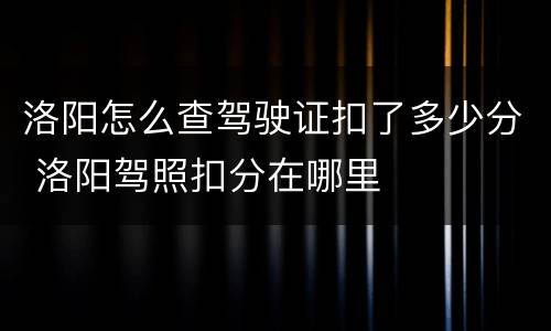 洛阳怎么查驾驶证扣了多少分 洛阳驾照扣分在哪里