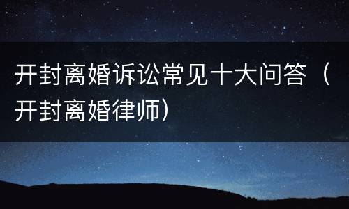 开封离婚诉讼常见十大问答（开封离婚律师）