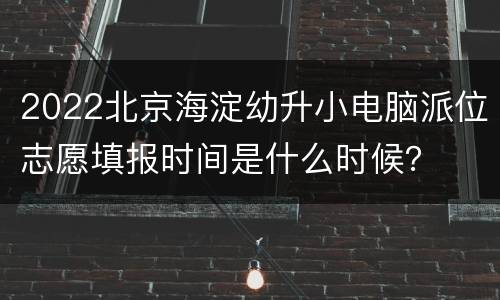 2022北京海淀幼升小电脑派位志愿填报时间是什么时候？