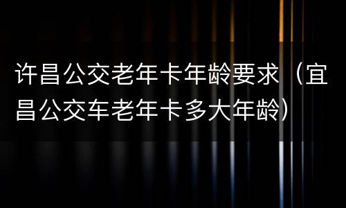 许昌公交老年卡年龄要求（宜昌公交车老年卡多大年龄）