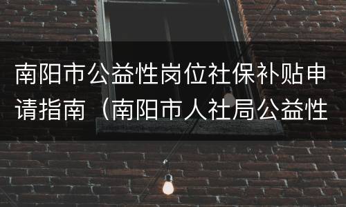 南阳市公益性岗位社保补贴申请指南（南阳市人社局公益性岗位）