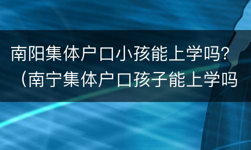 南阳集体户口小孩能上学吗？（南宁集体户口孩子能上学吗）