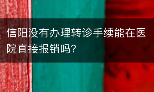 信阳没有办理转诊手续能在医院直接报销吗？