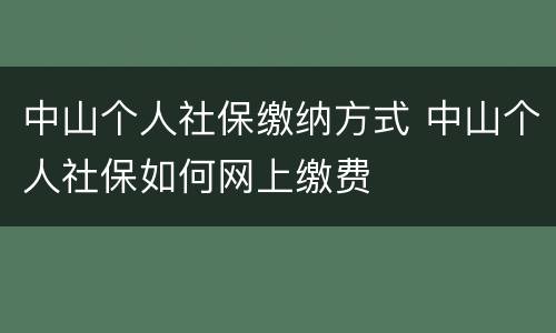 中山个人社保缴纳方式 中山个人社保如何网上缴费