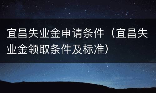 宜昌失业金申请条件（宜昌失业金领取条件及标准）