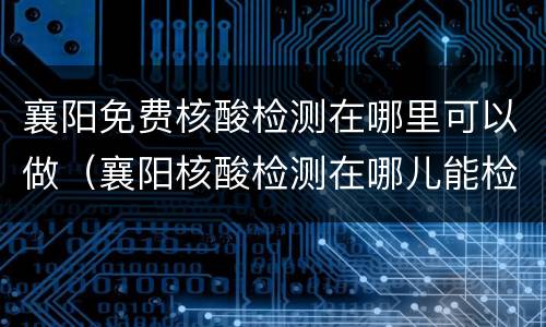 襄阳免费核酸检测在哪里可以做（襄阳核酸检测在哪儿能检测）
