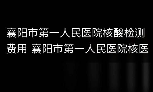 襄阳市第一人民医院核酸检测费用 襄阳市第一人民医院核医学科