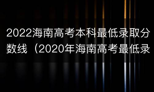 2022海南高考本科最低录取分数线（2020年海南高考最低录取分数线）