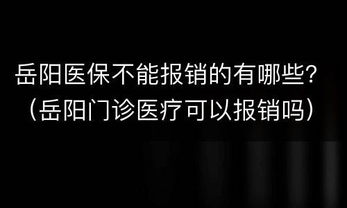 岳阳医保不能报销的有哪些？（岳阳门诊医疗可以报销吗）