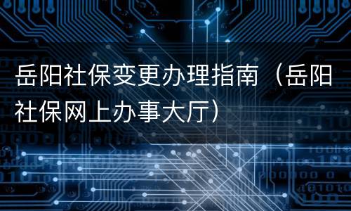 岳阳社保变更办理指南（岳阳社保网上办事大厅）