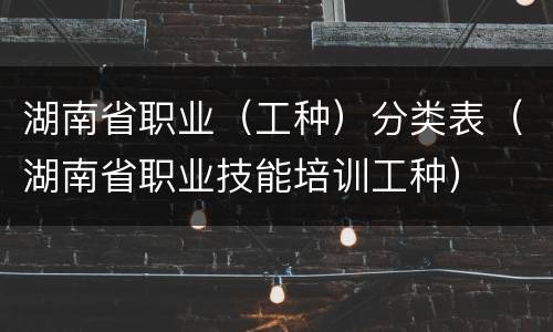 湖南省职业（工种）分类表（湖南省职业技能培训工种）