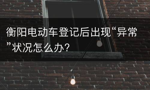 衡阳电动车登记后出现“异常”状况怎么办?