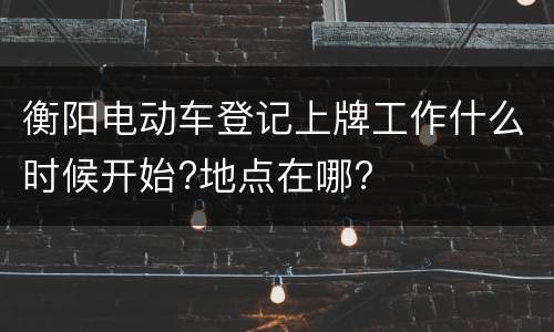 衡阳电动车登记上牌工作什么时候开始?地点在哪?