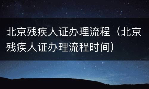 北京残疾人证办理流程（北京残疾人证办理流程时间）