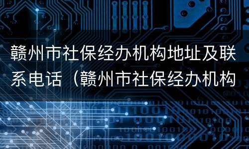 赣州市社保经办机构地址及联系电话（赣州市社保经办机构地址及联系电话号码）
