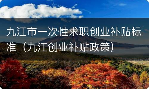 九江市一次性求职创业补贴标准（九江创业补贴政策）