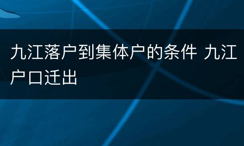 九江落户到集体户的条件 九江户口迁出