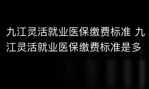 九江灵活就业医保缴费标准 九江灵活就业医保缴费标准是多少