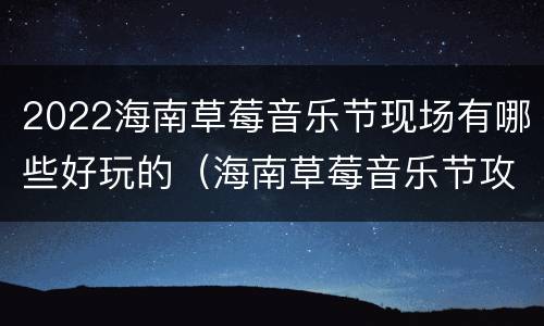 2022海南草莓音乐节现场有哪些好玩的（海南草莓音乐节攻略）
