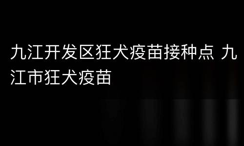 九江开发区狂犬疫苗接种点 九江市狂犬疫苗