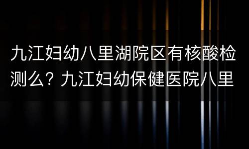九江妇幼八里湖院区有核酸检测么? 九江妇幼保健医院八里湖分院电话