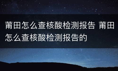 莆田怎么查核酸检测报告 莆田怎么查核酸检测报告的