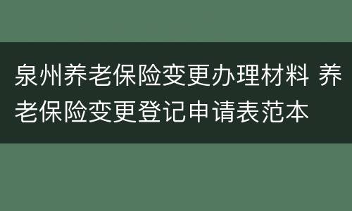 泉州养老保险变更办理材料 养老保险变更登记申请表范本