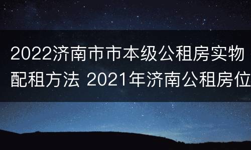 2022济南市市本级公租房实物配租方法 2021年济南公租房位置