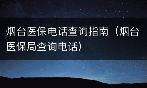 烟台医保电话查询指南（烟台医保局查询电话）