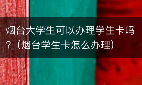烟台大学生可以办理学生卡吗?（烟台学生卡怎么办理）