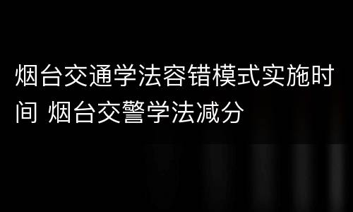 烟台交通学法容错模式实施时间 烟台交警学法减分