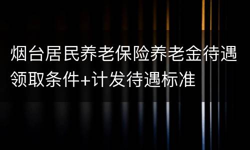 烟台居民养老保险养老金待遇领取条件+计发待遇标准
